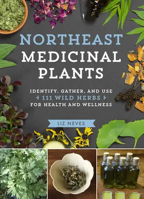 Severovýchodné liečivé rastliny: Kniha: Identifikuj, zbieraj a používaj 111 divokých bylín pre zdravie a pohodu - Northeast Medicinal Plants: Identify, Harvest, and Use 111 Wild Herbs for Health and Wellness