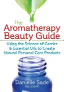 Aromaterapeutický sprievodca krásou: Príručka aromaterapie: Využitie vedy o nosných a esenciálnych olejoch na vytvorenie prírodných produktov osobnej starostlivosti - The Aromatherapy Beauty Guide: Using the Science of Carrier and Essential Oils to Create Natural Personal Care Products