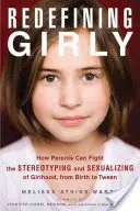 Redefinovanie dievčenskosti: Ako môžu rodičia bojovať proti stereotypizácii a sexualizácii dievčenského veku od narodenia až po dospievanie - Redefining Girly: How Parents Can Fight the Stereotyping and Sexualizing of Girlhood, from Birth to Tween