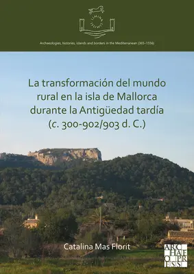La Transformacion del Mundo Rural En La Isla de Mallorca Durante La Antiguedad Tardia (C. 300-902/903 n. l.) - La Transformacion del Mundo Rural En La Isla de Mallorca Durante La Antiguedad Tardia (C. 300-902/903 D. C.)