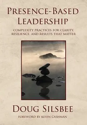 Vedenie založené na prítomnosti: Zložité postupy pre jasnosť, odolnosť a výsledky, na ktorých záleží - Presence-Based Leadership: Complexity Practices for Clarity, Resilience, and Results That Matter
