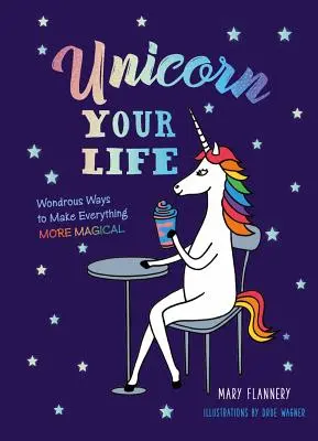 Unicorn Your Life: Zázračné spôsoby, ako urobiť všetko čarovnejším - Unicorn Your Life: Wondrous Ways to Make Everything More Magical