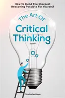 Umenie kritického myslenia: Ako si vybudovať čo najostrejšie uvažovanie - The Art Of Critical Thinking: How To Build The Sharpest Reasoning Possible For Yourself