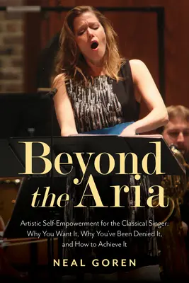 Beyond the Aria: Artistic Self-Empowerment for the Classical Singer (Za hranicami árie: Umelecké sebazdokonaľovanie pre klasického speváka): Ako to dosiahnuť: Prečo to chcete, prečo vám to bolo odopreté a ako to dosiahnuť - Beyond the Aria: Artistic Self-Empowerment for the Classical Singer: Why You Want It, Why You've Been Denied It, and How to Achieve It