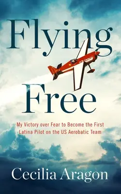 Flying Free: Moje víťazstvo nad strachom, vďaka ktorému som sa stala prvou latinskoamerickou pilotkou v americkom akrobatickom tíme - Flying Free: My Victory Over Fear to Become the First Latina Pilot on the Us Aerobatic Team