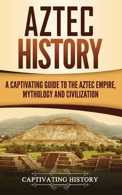 Aztécke dejiny: Pútavý sprievodca aztéckou ríšou, mytológiou a civilizáciou - Aztec History: A Captivating Guide to the Aztec Empire, Mythology, and Civilization