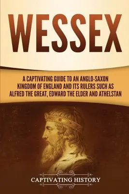 Wessex: a jeho panovníkov, ako boli Alfréd Veľký, Eduard Starší a ďalší. - Wessex: A Captivating Guide to an Anglo-Saxon Kingdom of England and Its Rulers Such as Alfred the Great, Edward the Elder, an