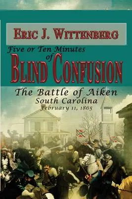 Päť alebo desať minút slepého zmätku: Bitka pri Aikene v Južnej Karolíne, 11. februára 1865 - Five or Ten Minutes of Blind Confusion: The Battle of Aiken, South Carolina, February 11, 1865