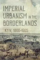 Imperiálny urbanizmus v pohraničí: Kyjev, 1800-1905 - Imperial Urbanism in the Borderlands: Kyiv, 1800-1905
