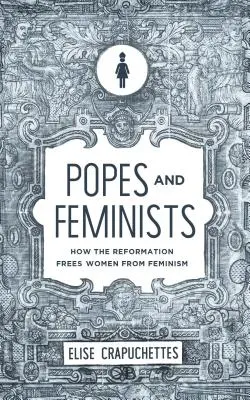 Pápeži a feministky: Ako reformácia oslobodila ženy od feminizmu - Popes and Feminists: How the Reformation Freed Women from Feminism