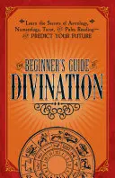 Príručka pre začiatočníkov o veštení: Naučte sa tajomstvá astrológie, numerológie, tarotu a čítania z ruky - a predpovedajte si budúcnosť - The Beginner's Guide to Divination: Learn the Secrets of Astrology, Numerology, Tarot, and Palm Reading--And Predict Your Future