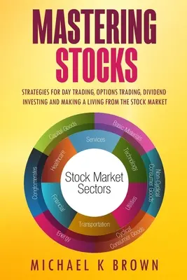 Zvládnutie zásob: Stratégie denného obchodovania, obchodovania s opciami, investovania do dividend a zarábania na akciovom trhu - Mastering Stocks: Strategies for Day Trading, Options Trading, Dividend Investing and Making a Living from the Stock Market