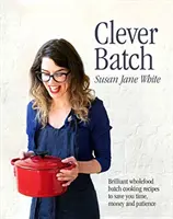 Clever Batch - Brilantné recepty na dávkové varenie, ktoré vám ušetria čas, peniaze a trpezlivosť - Clever Batch - Brilliant batch cooking recipes to save you time, money and patience