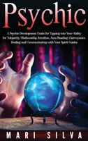 Veštectvo: Príručka pre rozvoj psychiky, ako využiť svoje schopnosti telepatie, média, intuície, čítania z aury, jasnovidectva - Psychic: A Psychic Development Guide for Tapping into Your Ability for Telepathy, Mediumship, Intuition, Aura Reading, Clairvoy