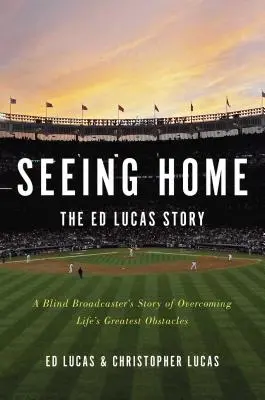 Vidieť domov: Príbeh Eda Lucasa: Príbeh slepého hlásateľa o prekonávaní najväčších prekážok v živote - Seeing Home: The Ed Lucas Story: A Blind Broadcaster's Story of Overcoming Life's Greatest Obstacles