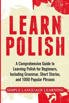 Učte sa poľsky: Obsahuje gramatiku, krátke príbehy a 1000 populárnych fráz - Learn Polish: A Comprehensive Guide to Learning Polish for Beginners, Including Grammar, Short Stories and 1000 Popular Phrases