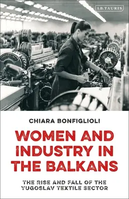 Ženy a priemysel na Balkáne: Vzostup a pád juhoslovanského textilného priemyslu - Women and Industry in the Balkans: The Rise and Fall of the Yugoslav Textile Sector
