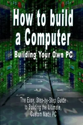 Ako zostaviť počítač: Jednoduchý sprievodca krok za krokom, ako si postaviť dokonalý počítač na mieru - How to build a Computer: Building Your Own PC - The Easy, Step-by-Step Guide to Building the Ultimate, Custom Made PC