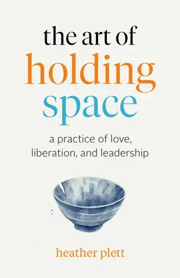 Umenie držať priestor: A Practice of Love, Liberation, and Leadership: A Practice of Love, Liberation, and Leadership - The Art of Holding Space: A Practice of Love, Liberation, and Leadership