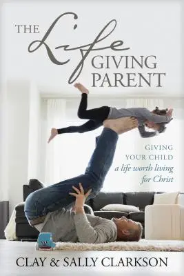 Životodarný rodič: Dajte svojmu dieťaťu život, ktorý stojí za to žiť pre Krista - The Lifegiving Parent: Giving Your Child a Life Worth Living for Christ