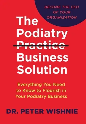 Riešenie podnikania v podiatrickej praxi: Všetko, čo potrebujete vedieť, aby sa vám darilo v podiatrii - The Podiatry Practice Business Solution: Everything You Need to Know to Flourish in Your Podiatry Business