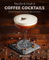 Umenie a remeslo kávových koktailov: Viac ako 80 receptov na miešanie kávy a alkoholu - The Art & Craft of Coffee Cocktails: Over 80 Recipes for Mixing Coffee and Liquor