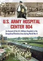 Nemocničné centrum americkej armády 804 - Správa o amerických vojenských nemocniciach v oblasti Shropshire/Flintshire počas druhej svetovej vojny - U.S. Army Hospital Center 804 - An Account of the U.S. Military Hospitals in the Shropshire/Flintshire Area during World War II