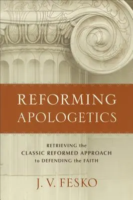 Reformná apologetika: Znovuobjavenie klasického reformovaného prístupu k obhajobe viery - Reforming Apologetics: Retrieving the Classic Reformed Approach to Defending the Faith