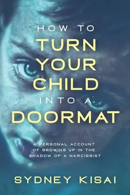 Ako urobiť z dieťaťa rohožku: Osobná výpoveď o dospievaní v tieni narcistu - How to Turn Your Child into a Doormat: A Personal Account of Growing up in the Shadow of a Narcissist