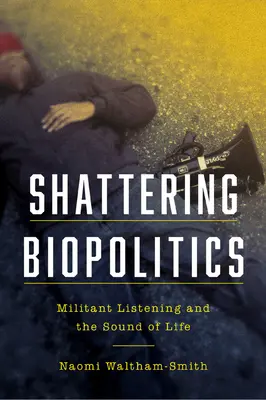 Rozbíjanie biopolitiky: Militantné počúvanie a zvuk života - Shattering Biopolitics: Militant Listening and the Sound of Life