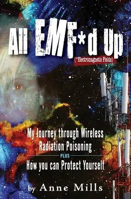 All EMF*d Up (*Elektromagnetické polia): Ako sa môžete chrániť? (*): Moja cesta cez otravu bezdrôtovým žiarením a ako sa môžete chrániť? - All EMF*d Up (*Electromagnetic Fields): My Journey Through Wireless Radiation Poisoning plus How You Can Protect Yourself