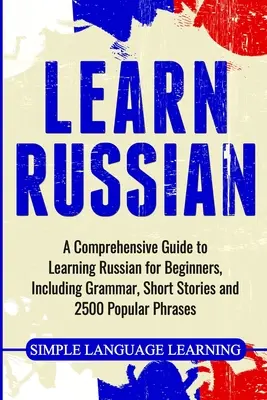 Učte sa rusky: Učebnica ruštiny pre začiatočníkov, vrátane gramatiky, krátkych príbehov a 2500 populárnych fráz - Learn Russian: A Comprehensive Guide to Learning Russian for Beginners, Including Grammar, Short Stories and 2500 Popular Phrases