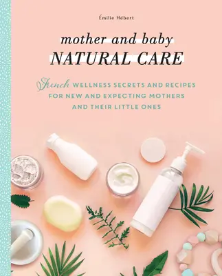 Prirodzená starostlivosť o matku a dieťa: Francúzske wellness tajomstvá a recepty pre novopečené a nastávajúce matky a ich ratolesti - Mother and Baby Natural Care: French Wellness Secrets and Recipes for New and Expecting Mothers and Their Little Ones