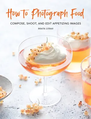 Ako fotografovať jedlo: Komponujte, fotografujte a upravujte chutné snímky - How to Photograph Food: Compose, Shoot, and Edit Appetizing Images