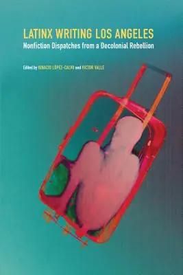 Latinx Writing Los Angeles: Los Angeles Los Angeles: literatúra faktu: depeše z dekoloniálnej vzbury (Nonfiction Dispatches from a Decolonial Rebellion) - Latinx Writing Los Angeles: Nonfiction Dispatches from a Decolonial Rebellion