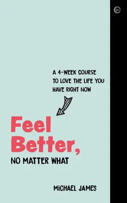 Cíťte sa lepšie, nech sa deje čokoľvek: Štvortýždňový kurz, ako milovať život, ktorý máte práve teraz - Feel Better, No Matter What: A 4-Week Course to Love the Life You Have Right Now