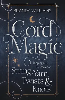 Šnúrová mágia: Využívanie sily šnúr, priadze, zákrut a uzlov - Cord Magic: Tapping Into the Power of String, Yarn, Twists & Knots