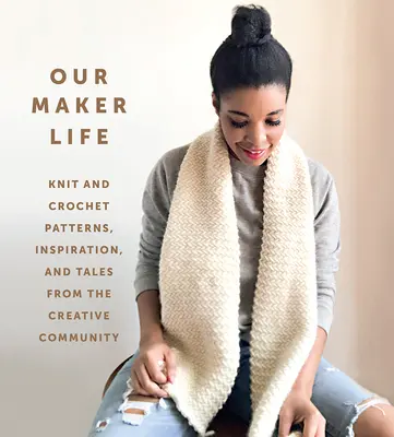 Náš život tvorcu: Pletené a háčkované vzory, inšpirácie a príbehy z tvorivej komunity - Our Maker Life: Knit and Crochet Patterns, Inspiration, and Tales from the Creative Community
