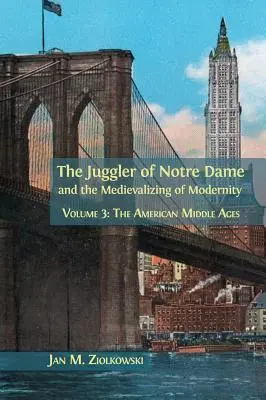The Juggler of Notre Dame and Medievalizing of Modernity: Diel 3: Americký stredovek - The Juggler of Notre Dame and the Medievalizing of Modernity: Volume 3: The American Middle Ages