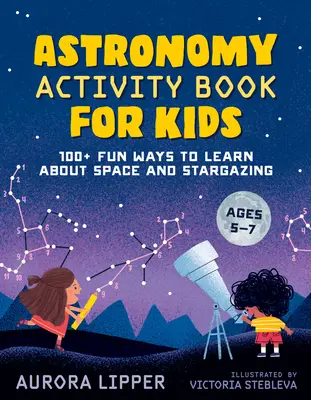Kniha astronomických aktivít pre deti: 100+ zábavných spôsobov, ako sa učiť o vesmíre a pozorovaní hviezd - Astronomy Activity Book for Kids: 100+ Fun Ways to Learn about Space and Stargazing