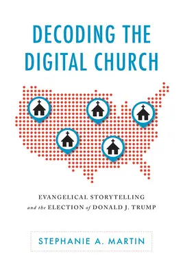Dekódovanie digitálnej cirkvi: D. Trumpa: digitálna digitálna cirkev: rozprávanie evanjelických príbehov a voľba Donalda J. Trumpa - Decoding the Digital Church: Evangelical Storytelling and the Election of Donald J. Trump