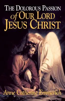 Žalostné umučenie nášho Pána Ježiša Krista: Z videní Anny Kataríny Emmerichovej - The Dolorous Passion of Our Lord Jesus Christ: From the Visions of Anne Catherine Emmerich