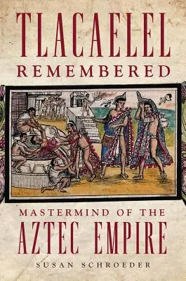 Tlacaelel Remembered, Volume 276: Majster mysle aztéckej ríše - Tlacaelel Remembered, Volume 276: MasterMind of the Aztec Empire