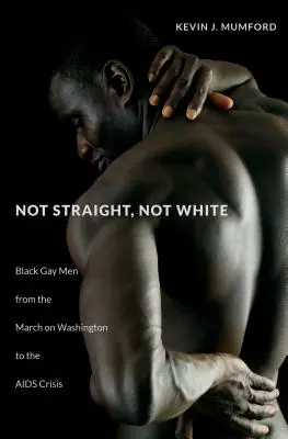 Nie heterosexuál, nie beloch: Čierni homosexuáli od pochodu na Washington po krízu AIDS - Not Straight, Not White: Black Gay Men from the March on Washington to the AIDS Crisis
