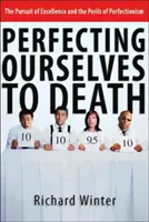 Zdokonaľovať sa k smrti: Ako sa zdokonaľovať k smrti: Snaha o dokonalosť a nebezpečenstvo perfekcionizmu - Perfecting Ourselves to Death: The Pursuit of Excellence and the Perils of Perfectionism