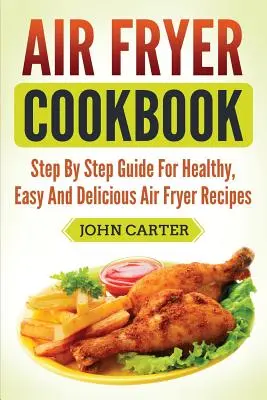 Kuchárska kniha pre fritézu na vzduchu: Kuchařka pre fritézu: krok za krokom pre zdravé, jednoduché a chutné recepty z fritézy na vzduchu - Air Fryer Cookbook: Step By Step Guide For Healthy, Easy And Delicious Air Fryer Recipes