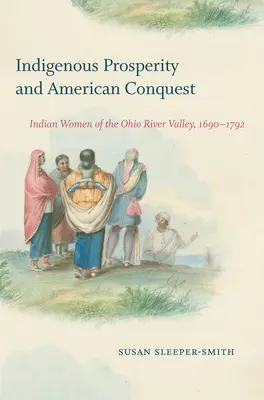 Domorodá prosperita a americké dobývanie: Indiánky z údolia rieky Ohio, 1690-1792 - Indigenous Prosperity and American Conquest: Indian Women of the Ohio River Valley, 1690-1792