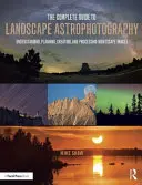 Kompletný sprievodca krajinnou astrofotografiou: Pochopenie, plánovanie, tvorba a spracovanie snímok nočnej krajiny - The Complete Guide to Landscape Astrophotography: Understanding, Planning, Creating, and Processing Nightscape Images