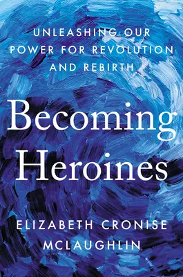 Stávať sa hrdinami: Uvoľnenie našej sily pre revolúciu a znovuzrodenie - Becoming Heroines: Unleashing Our Power for Revolution and Rebirth