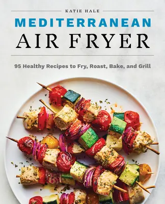 Stredomorská fritéza na vzduchu: 95 zdravých receptov na vyprážanie, pečenie a grilovanie - Mediterranean Air Fryer: 95 Healthy Recipes to Fry, Roast, Bake, and Grill